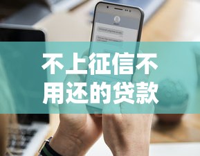 不上征信不用还的贷款？6个靠谱额度高的贷款平台推荐