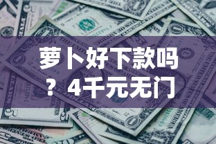 萝卜好下款吗？4千元无门槛借款平台推荐，7个网黑真正能下款的软件盘点