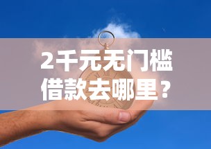 2千元无门槛借款去哪里？有哪些1个月的网贷口子看这5个平台