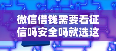 微信借钱需要看征信吗安全吗就选这8个7千元必下款的口子
