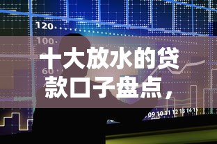十大放水的贷款口子盘点，解决不看征信线下贷款能贷下来么的问题