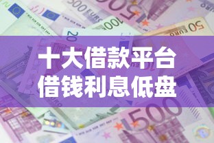 十大借款平台借钱利息低盘点，解决不看征信的10万的问题