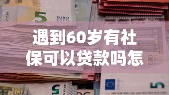遇到60岁有社保可以贷款吗怎么办？或可尝试这7个什么网贷平台好借钱