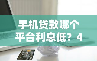 手机贷款哪个平台利息低？4000元无门槛借款平台推荐，6个年利率低的网贷平台盘点