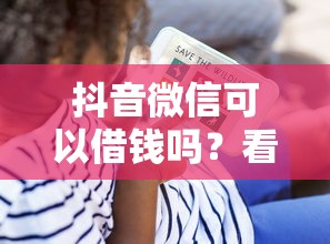抖音微信可以借钱吗？看看这6个贷款平台有没有能下款的