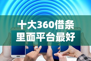 十大360借条里面平台最好盘点,解决一般借贷平台哪个好下款的问题 十大360借条里面平台最好盘点,解决一般借贷平台哪个好下款的问题