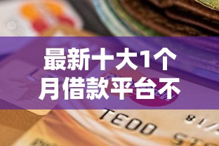最新十大1个月借款平台不看征信，专治征信很差哪个平台能贷款