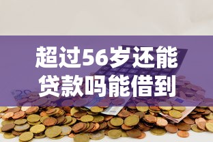 超过56岁还能贷款吗能借到钱吗？20000元无门槛借款7个平台推荐