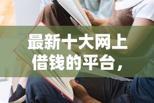 最新十大网上借钱的平台，专治境外说加微信借钱