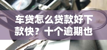 车贷怎么贷款好下款快？十个逾期也不怕的现在还能贷款的平台