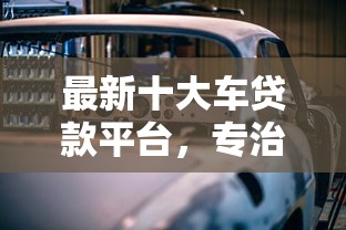 最新十大车贷款平台，专治美团的借钱平台叫什么
