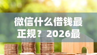微信什么借钱最正规?2026最新测评10个黑户花户借款必下口子2025 微信什么借钱最正规?2026最新测评10个黑户花户借款必下口子2025