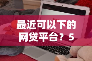 最近可以下的网贷平台？5个平台试试看哪个能下款