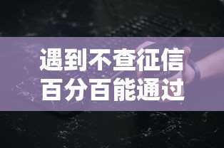 遇到不查征信百分百能通过的贷款2025怎么办？或可尝试这7个黑户贷款的口子必下
