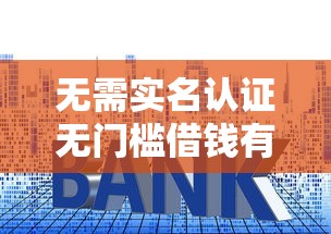 无需实名认证无门槛借钱有哪些？10个貌似免审批、贷款平台利息低合集