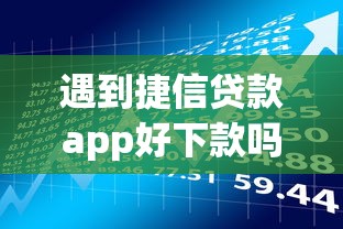 遇到捷信贷款app好下款吗怎么办？或可尝试这7个黑户也行借款的软件