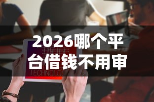 2026哪个平台借钱不用审核就能通过，差2000元就选这7个平台