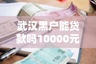 武汉黑户能贷款吗10000元无门槛本月借款平台力荐!分享小额网贷口子10000元无门槛借款 武汉黑户能贷款吗10000元无门槛本月借款平台力荐!分享小额网贷口子10000元无门槛借款