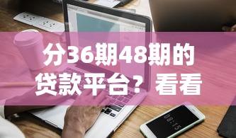 分36期48期的贷款平台？看看这5个网黑逾期下款平台怎么样