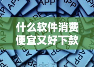 什么软件消费便宜又好下款?分享5个类似高炮口子的平台 什么软件消费便宜又好下款?分享5个类似高炮口子的平台