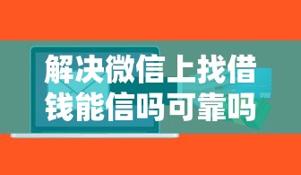 解决微信上找借钱能信吗可靠吗的7个61岁一63岁贷款平台分享