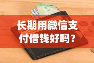 长期用微信支付借钱好吗？6个支持下款到微信的不看征信的借钱app