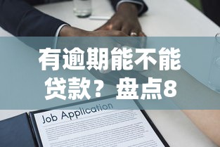 有逾期能不能贷款？盘点8个78岁能借款的平台给你参考