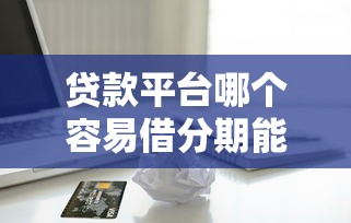 贷款平台哪个容易借分期能借到钱吗？20000元无门槛借款5个平台推荐