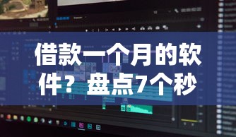 借款一个月的软件？盘点7个秒批无面签贷款口子给你参考