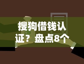 搜狗借钱认证？盘点8个借款平台能贷款给你参考