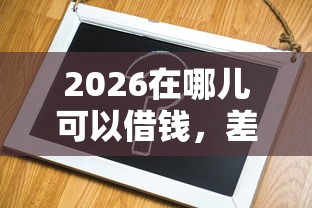 2026在哪儿可以借钱,差2千元就选这8个平台 2026在哪儿可以借钱,差2千元就选这8个平台