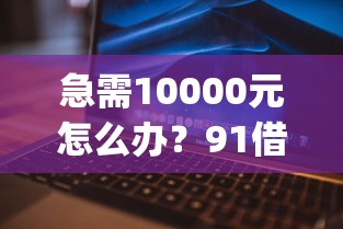 急需10000元怎么办？91借钱app下载试试这5个无门槛平台