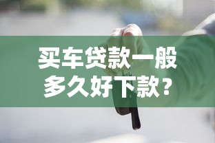买车贷款一般多久好下款？7个平台试试看哪个能下款
