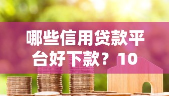 哪些信用贷款平台好下款?1000元无门槛借款平台推荐,8个网贷口子风控不严的平台盘点 哪些信用贷款平台好下款?1000元无门槛借款平台推荐,8个网贷口子风控不严的平台盘点