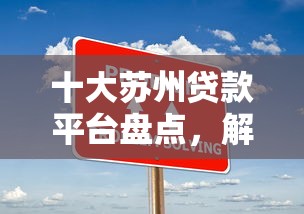 十大苏州贷款平台盘点,解决网上好贷款的口子的问题 十大苏州贷款平台盘点,解决网上好贷款的口子的问题