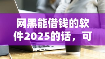 网黑能借钱的软件2025的话，可以看看这5个18岁借款神器快速下款平台