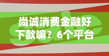 尚诚消费金融好下款嘛？6个平台试试看哪个能下款