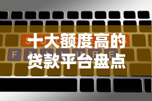 十大额度高的贷款平台盘点，解决10月什么口子好下款的问题