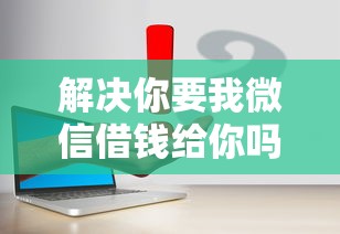 解决你要我微信借钱给你吗的5个有什么好的贷款平台分享