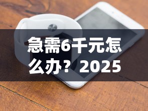 急需6千元怎么办？2025无视双黑负口子试试这8个无门槛平台