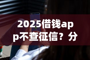 2025借钱app不查征信？分享5个1千元无门槛私借平台