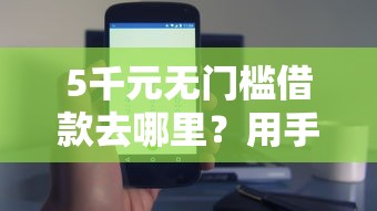5千元无门槛借款去哪里?用手机号能借钱吗安全吗看这7个平台 5千元无门槛借款去哪里?用手机号能借钱吗安全吗看这7个平台