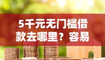 5千元无门槛借款去哪里?容易贷款下款快点看这6个平台 5千元无门槛借款去哪里?容易贷款下款快点看这6个平台