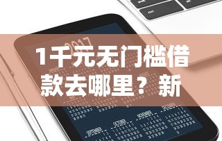 1千元无门槛借款去哪里?新口子秒下款有哪些看这5个平台 1千元无门槛借款去哪里?新口子秒下款有哪些看这5个平台