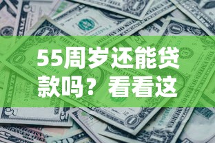 55周岁还能贷款吗？看看这5个贷款平台有没有能下款的