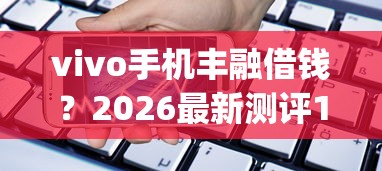vivo手机丰融借钱?2026最新测评10个轻松借款无压力app vivo手机丰融借钱?2026最新测评10个轻松借款无压力app
