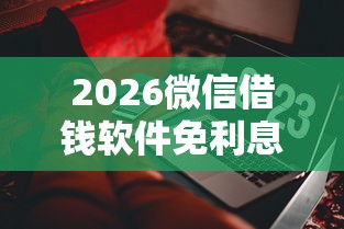 2026微信借钱软件免利息,差7千元就选这8个平台 2026微信借钱软件免利息,差7千元就选这8个平台