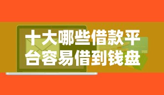 十大哪些借款平台容易借到钱盘点，解决小额借款当天放款软件叫什么的问题