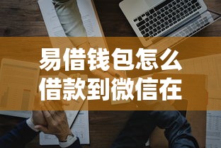 易借钱包怎么借款到微信在哪借比较容易?类似强制下款的8个口子参考 易借钱包怎么借款到微信在哪借比较容易?类似强制下款的8个口子参考