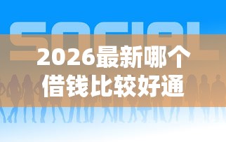 2026最新哪个借钱比较好通过的平台（支持支付宝），7个不看征信无视黑白百分百下款网贷口子无私分享